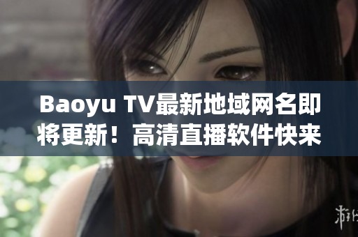 Baoyu TV最新地域网名即将更新！高清直播软件快来围观！