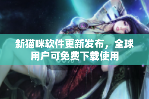 新猫咪软件更新发布，全球用户可免费下载使用