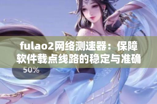 fulao2网络测速器：保障软件载点线路的稳定与准确
