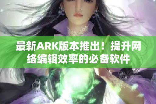 最新ARK版本推出！提升网络编辑效率的必备软件