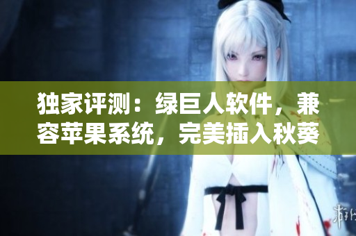 独家评测：绿巨人软件，兼容苹果系统，完美插入秋葵，口感丰富！