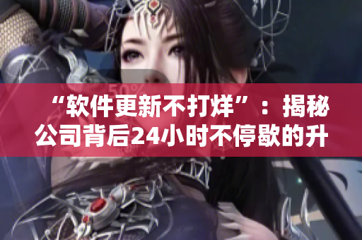 “软件更新不打烊”：揭秘公司背后24小时不停歇的升级维护
