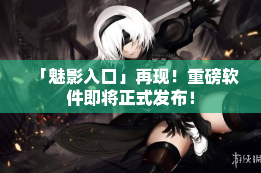 「魅影入口」再现！重磅软件即将正式发布！