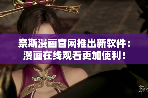 奈斯漫画官网推出新软件：漫画在线观看更加便利！