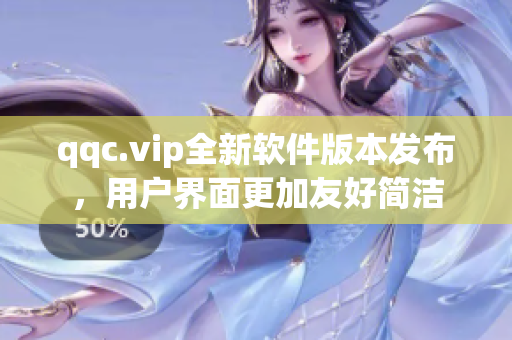 qqc.vip全新软件版本发布，用户界面更加友好简洁