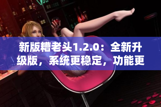 新版糟老头1.2.0：全新升级版，系统更稳定，功能更强大！