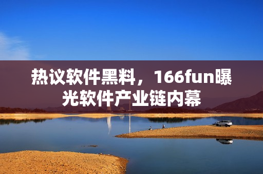 热议软件黑料，166fun曝光软件产业链内幕