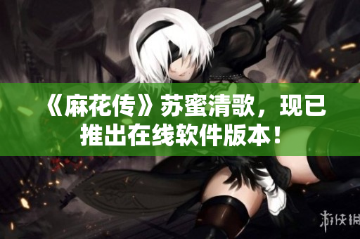 《麻花传》苏蜜清歌，现已推出在线软件版本！