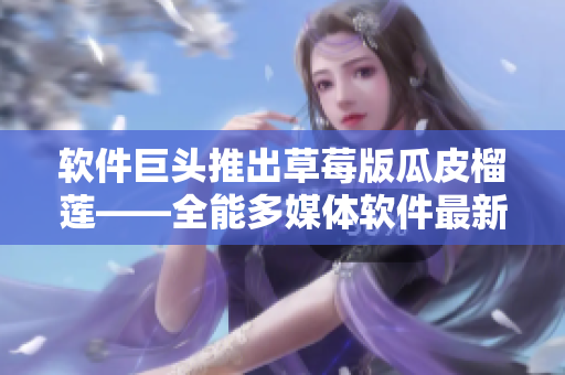 软件巨头推出草莓版瓜皮榴莲——全能多媒体软件最新版本发布！