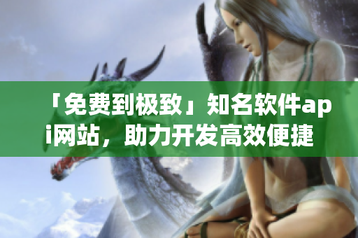 「免费到极致」知名软件api网站，助力开发高效便捷！