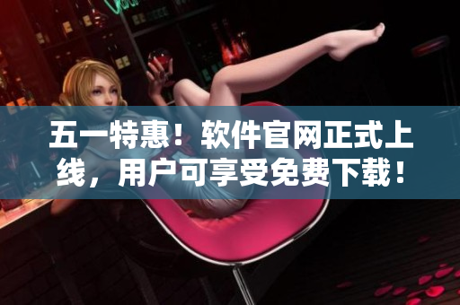 五一特惠！软件官网正式上线，用户可享受免费下载！