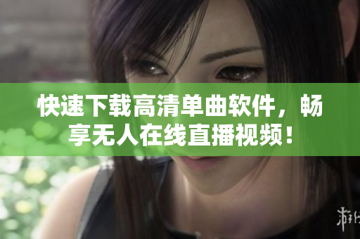 快速下载高清单曲软件，畅享无人在线直播视频！