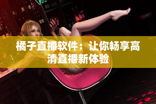 橘子直播软件：让你畅享高清直播新体验