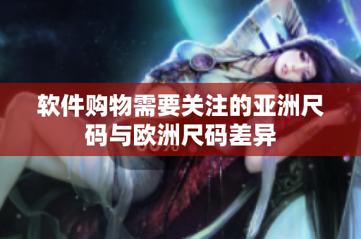 软件购物需要关注的亚洲尺码与欧洲尺码差异