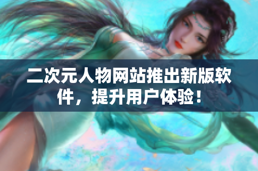 二次元人物网站推出新版软件，提升用户体验！