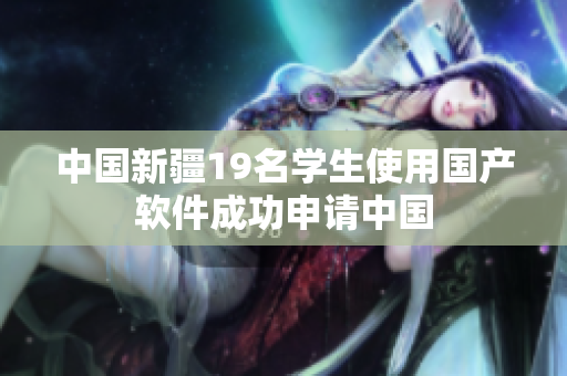 中国新疆19名学生使用国产软件成功申请中国
