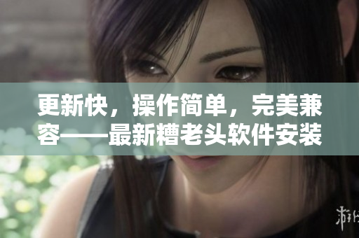 更新快，操作简单，完美兼容——最新糟老头软件安装包