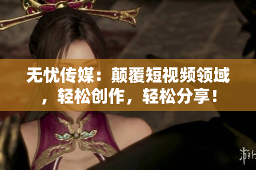 无忧传媒：颠覆短视频领域，轻松创作，轻松分享！