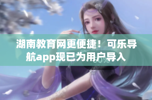 湖南教育网更便捷！可乐导航app现已为用户导入