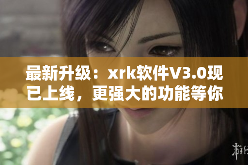 最新升级：xrk软件V3.0现已上线，更强大的功能等你来体验！