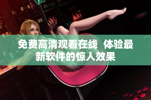 免费高清观看在线  体验最新软件的惊人效果