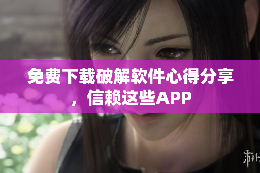 免费下载破解软件心得分享，信赖这些APP