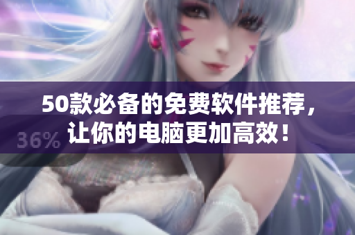 50款必备的免费软件推荐，让你的电脑更加高效！