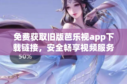免费获取旧版芭乐视app下载链接，安全畅享视频服务