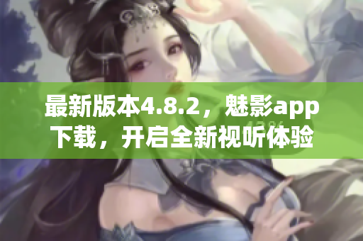 最新版本4.8.2，魅影app下载，开启全新视听体验