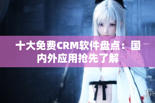 十大免费CRM软件盘点：国内外应用抢先了解