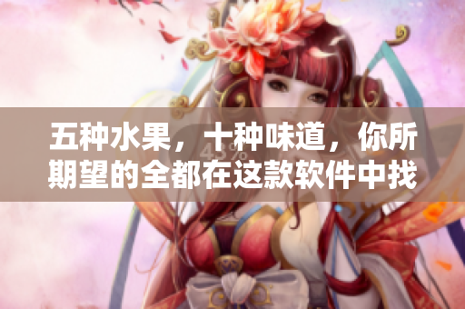 五种水果，十种味道，你所期望的全都在这款软件中找到