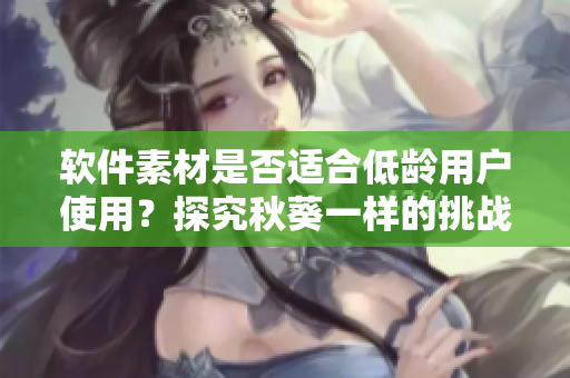 软件素材是否适合低龄用户使用？探究秋葵一样的挑战