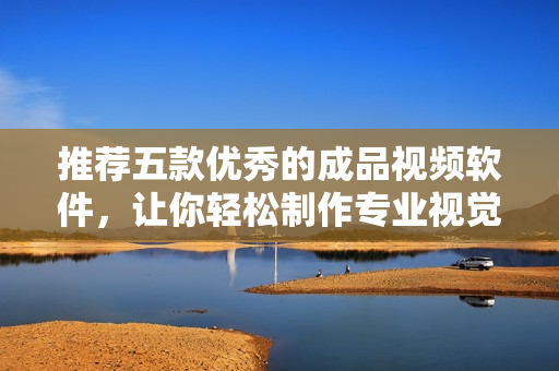 推荐五款优秀的成品视频软件，让你轻松制作专业视觉内容