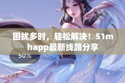 困扰多时，轻松解决！51mhapp最新线路分享
