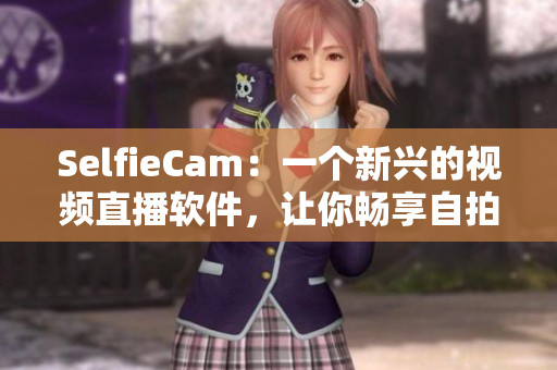 SelfieCam：一个新兴的视频直播软件，让你畅享自拍乐趣