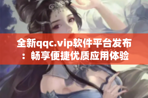 全新qqc.vip软件平台发布：畅享便捷优质应用体验