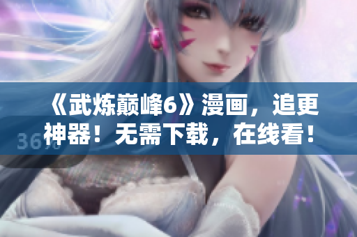 《武炼巅峰6》漫画，追更神器！无需下载，在线看！