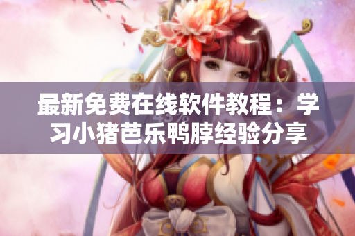 最新免费在线软件教程：学习小猪芭乐鸭脖经验分享