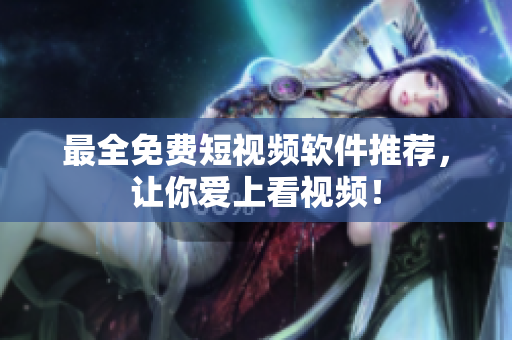 最全免费短视频软件推荐，让你爱上看视频！