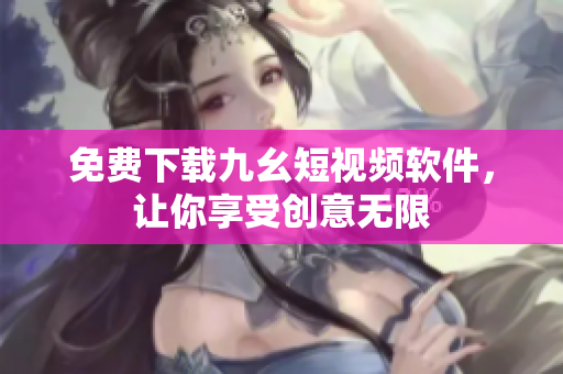 免费下载九幺短视频软件，让你享受创意无限