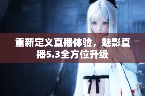 重新定义直播体验，魅影直播5.3全方位升级