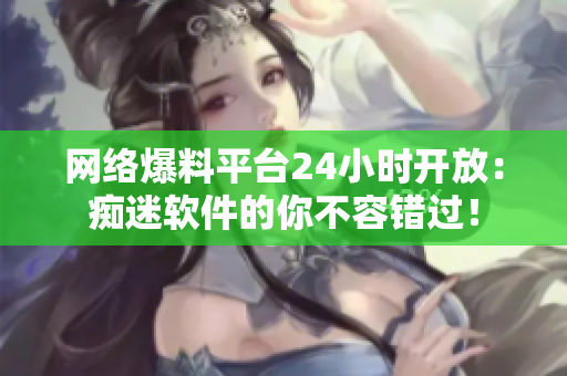 网络爆料平台24小时开放：痴迷软件的你不容错过！