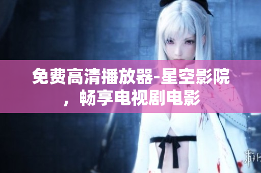 免费高清播放器-星空影院，畅享电视剧电影