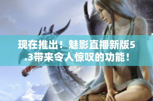 现在推出！魅影直播新版5.3带来令人惊叹的功能！