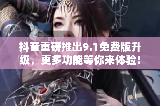 抖音重磅推出9.1免费版升级，更多功能等你来体验！