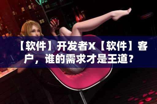 【软件】开发者X【软件】客户，谁的需求才是王道？