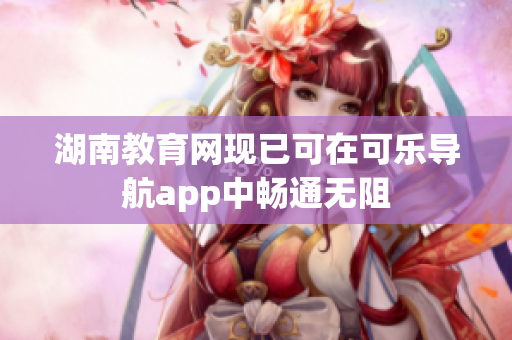 湖南教育网现已可在可乐导航app中畅通无阻