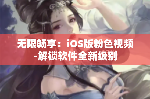 无限畅享：iOS版粉色视频-解锁软件全新级别