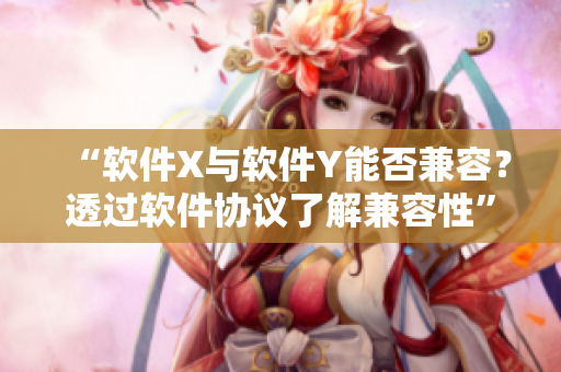 “软件X与软件Y能否兼容？透过软件协议了解兼容性”