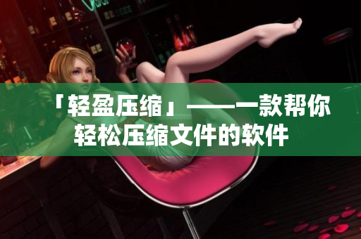 「轻盈压缩」——一款帮你轻松压缩文件的软件